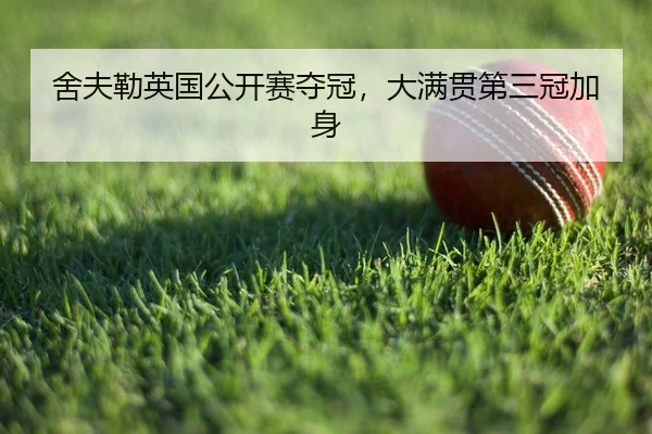 舍夫勒英国公开赛夺冠，大满贯第三冠加身